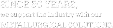 SINCE 50 YEARS, WE SUPPORT THE INDUSTRY WITH OUR METALLURGICAL SOLUTIONS.